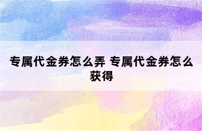 专属代金券怎么弄 专属代金券怎么获得